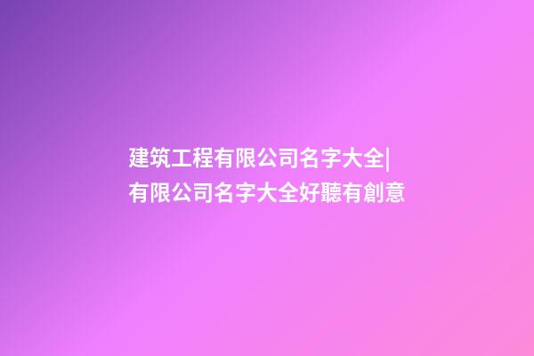 建筑工程有限公司名字大全|有限公司名字大全好聽有創意-第1張-公司起名-玄機派